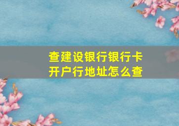 查建设银行银行卡开户行地址怎么查