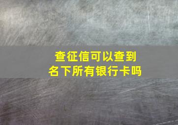 查征信可以查到名下所有银行卡吗