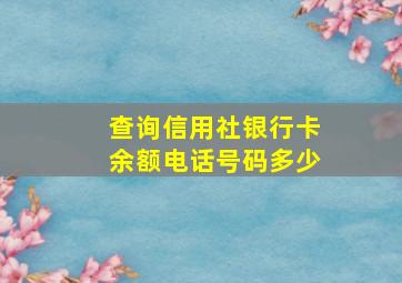 查询信用社银行卡余额电话号码多少