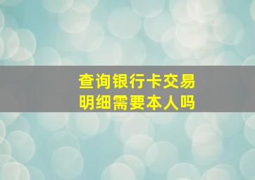 查询银行卡交易明细需要本人吗