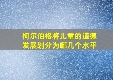 柯尔伯格将儿童的道德发展划分为哪几个水平