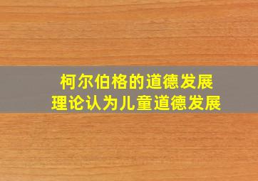 柯尔伯格的道德发展理论认为儿童道德发展