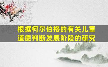 根据柯尔伯格的有关儿童道德判断发展阶段的研究