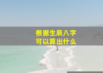 根据生辰八字可以算出什么