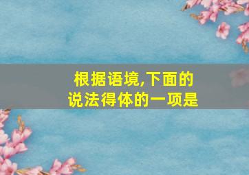 根据语境,下面的说法得体的一项是