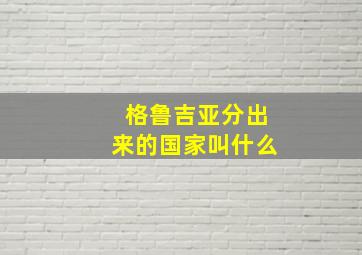 格鲁吉亚分出来的国家叫什么