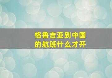 格鲁吉亚到中国的航班什么才开