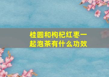 桂圆和枸杞红枣一起泡茶有什么功效