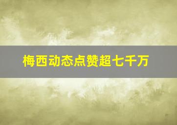 梅西动态点赞超七千万