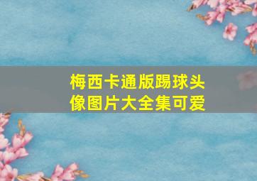 梅西卡通版踢球头像图片大全集可爱