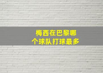 梅西在巴黎哪个球队打球最多