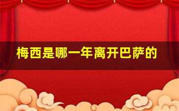 梅西是哪一年离开巴萨的