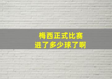 梅西正式比赛进了多少球了啊