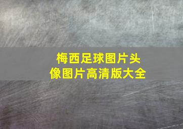 梅西足球图片头像图片高清版大全