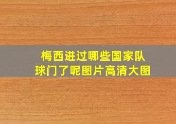 梅西进过哪些国家队球门了呢图片高清大图