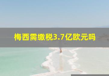 梅西需缴税3.7亿欧元吗