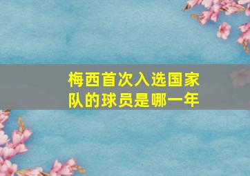 梅西首次入选国家队的球员是哪一年