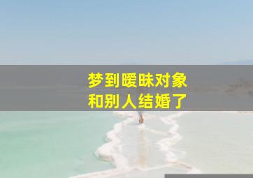 梦到暧昧对象和别人结婚了