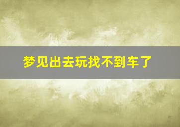 梦见出去玩找不到车了