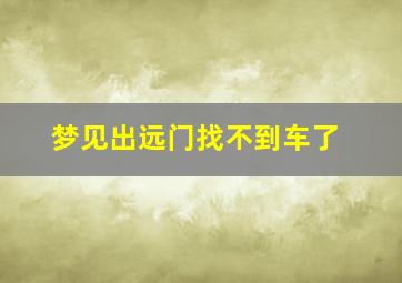 梦见出远门找不到车了