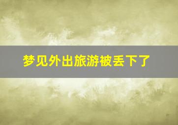 梦见外出旅游被丢下了