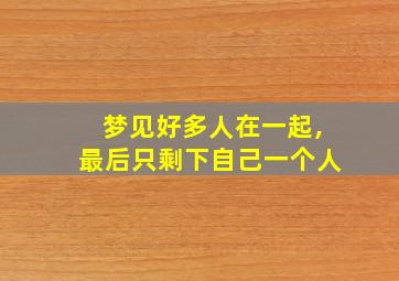 梦见好多人在一起,最后只剩下自己一个人