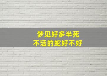 梦见好多半死不活的蛇好不好