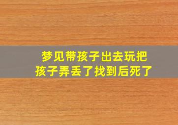 梦见带孩子出去玩把孩子弄丢了找到后死了