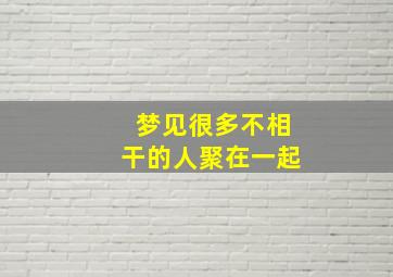 梦见很多不相干的人聚在一起