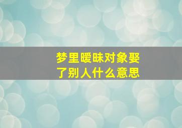 梦里暧昧对象娶了别人什么意思