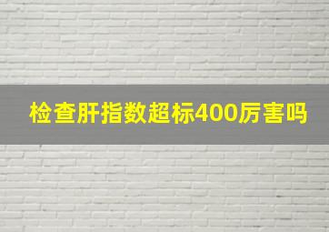 检查肝指数超标400厉害吗