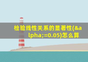 检验线性关系的显著性(α=0.05)怎么算