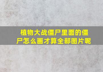 植物大战僵尸里面的僵尸怎么画才算全部图片呢