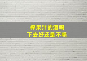 榨果汁的渣喝下去好还是不喝