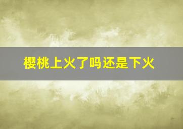 樱桃上火了吗还是下火