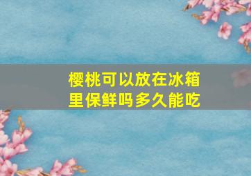 樱桃可以放在冰箱里保鲜吗多久能吃