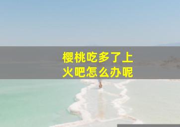 樱桃吃多了上火吧怎么办呢