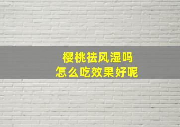 樱桃祛风湿吗怎么吃效果好呢