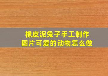 橡皮泥兔子手工制作图片可爱的动物怎么做