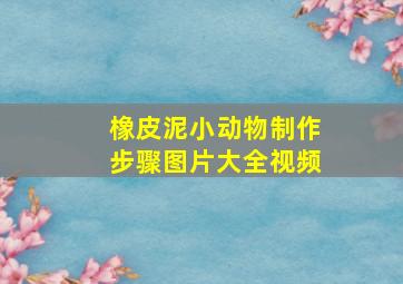 橡皮泥小动物制作步骤图片大全视频