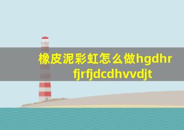 橡皮泥彩虹怎么做hgdhrfjrfjdcdhvvdjt