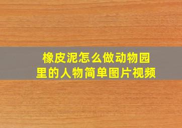 橡皮泥怎么做动物园里的人物简单图片视频