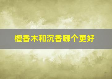 檀香木和沉香哪个更好