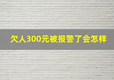 欠人300元被报警了会怎样