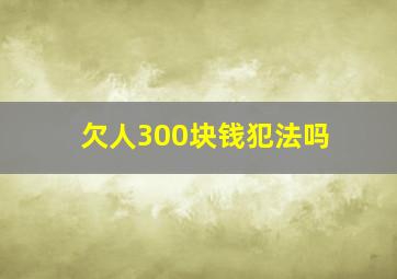 欠人300块钱犯法吗