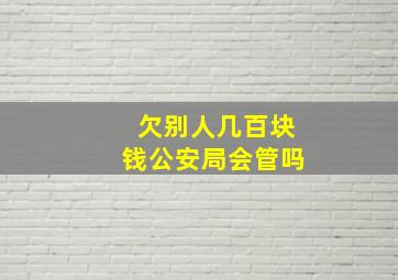 欠别人几百块钱公安局会管吗