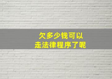 欠多少钱可以走法律程序了呢