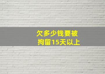 欠多少钱要被拘留15天以上