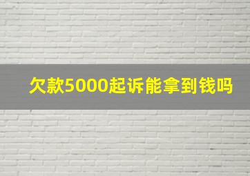 欠款5000起诉能拿到钱吗