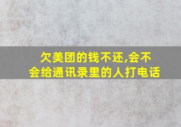 欠美团的钱不还,会不会给通讯录里的人打电话